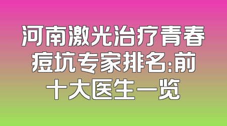 河南激光治疗青春痘坑专家排名：前十大医生一览