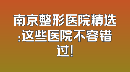 南京整形医院精选：这些医院不容错过！