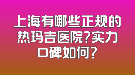 上海有哪些正规的热玛吉医院？实力口碑如何？