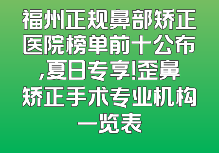 福州正规鼻部矫正医院榜单前十公布，夏日专享！歪鼻矫正手术专业机构一览表