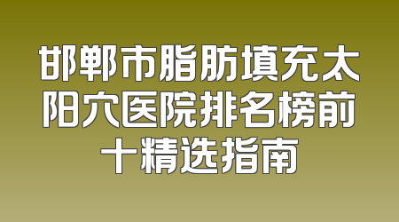 邯郸市脂肪填充太阳穴医院排名榜前十精选指南