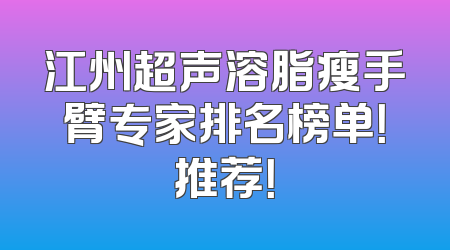 江州超声溶脂瘦手臂专家排名榜单！推荐！
