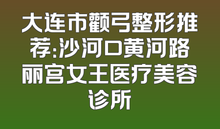 大连市颧弓整形推荐：沙河口黄河路丽宫女王医疗美容诊所