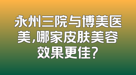 永州三院与博美医美，哪家皮肤美容效果更佳？