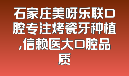 石家庄美呀乐联口腔专注烤瓷牙种植，信赖医大口腔品质