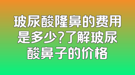 玻尿酸隆鼻的费用是多少？了解玻尿酸鼻子的价格