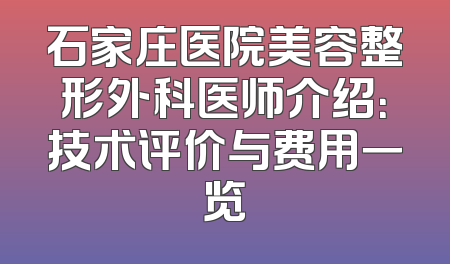 石家庄医院美容整形外科医师介绍：技术评价与费用一览