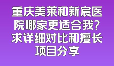 重庆美莱和新宸医院哪家更适合我？求详细对比和擅长项目分享