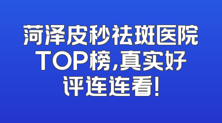 菏泽皮秒祛斑医院TOP榜，真实好评连连看！