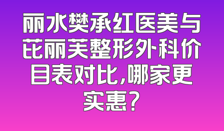 丽水樊承红医美与芘丽芙整形外科价目表对比，哪家更实惠？