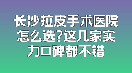 长沙拉皮手术医院怎么选？这几家实力口碑都不错