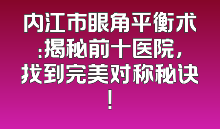 内江市眼角平衡术：揭秘前十医院，找到完美对称秘诀！