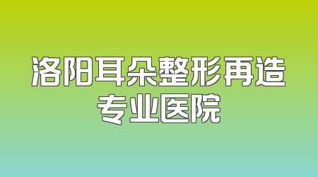 洛阳耳朵整形再造专业医院