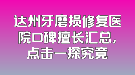 达州牙磨损修复医院口碑擅长汇总，点击一探究竟