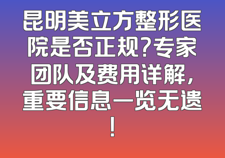 昆明美立方整形医院是否正规？专家团队及费用详解，重要信息一览无遗！