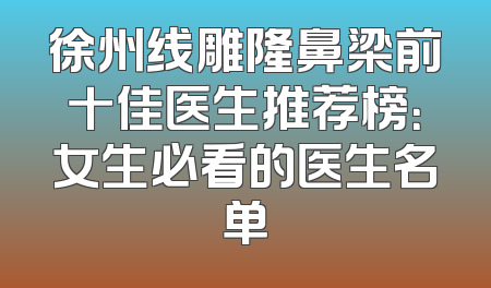 徐州线雕隆鼻梁前十佳医生推荐榜：女生必看的医生名单