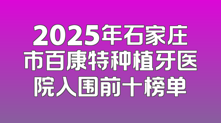2025年石家庄市百康特种植牙医院入围前十榜单