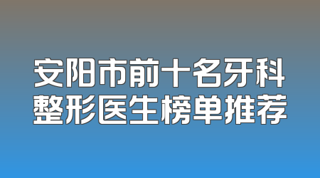 安阳市前十名牙科整形医生榜单推荐