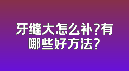 牙缝大怎么补？有哪些好方法？