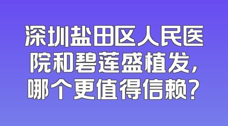 深圳盐田区人民医院和碧莲盛植发，哪个更值得信赖？