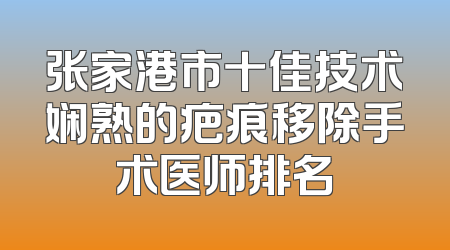 张家港市十佳技术娴熟的疤痕移除手术医师排名