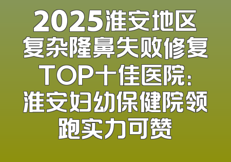 2025淮安地区复杂隆鼻失败修复TOP十佳医院：淮安妇幼保健院领跑实力可赞