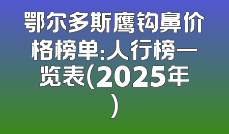 鄂尔多斯鹰钩鼻价格榜单：人行榜一览表（2025年）