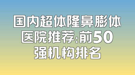 国内超体隆鼻膨体医院推荐：前50强机构排名