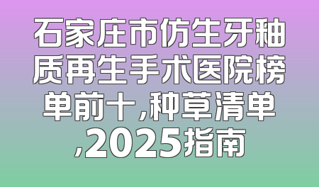 石家庄市仿生牙釉质再生手术医院榜单前十，种草清单，2025指南