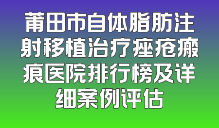 莆田市自体脂肪注射移植治疗痤疮瘢痕医院排行榜及详细案例评估
