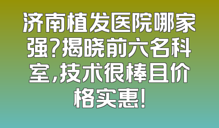 济南植发医院哪家强？揭晓前六名科室，技术很棒且价格实惠！