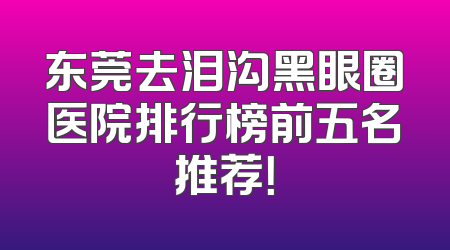 东莞去泪沟黑眼圈医院排行榜前五名推荐！