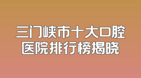 三门峡市十大口腔医院排行榜揭晓
