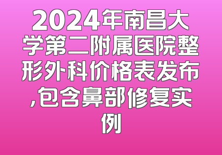 2024年南昌大学第二附属医院整形外科价格表发布，包含鼻部修复实例