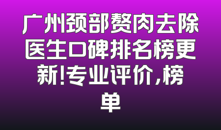 广州颈部赘肉去除医生口碑排名榜更新！专业评价，榜单
