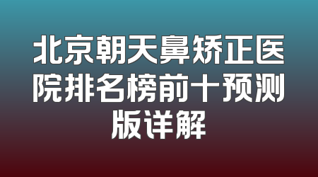 北京朝天鼻矫正医院排名榜前十预测版详解