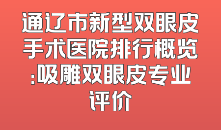 通辽市新型双眼皮手术医院排行概览：吸雕双眼皮专业评价