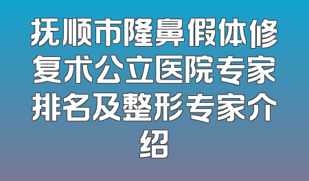 抚顺市隆鼻假体修复术公立医院专家排名及整形专家介绍
