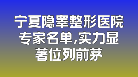 宁夏隐睾整形医院专家名单，实力显著位列前茅