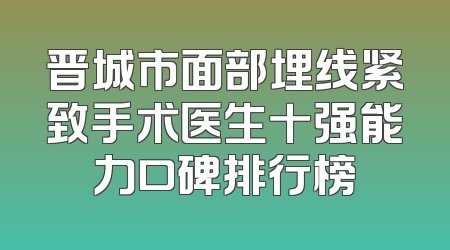 晋城市面部埋线紧致手术医生十强能力口碑排行榜