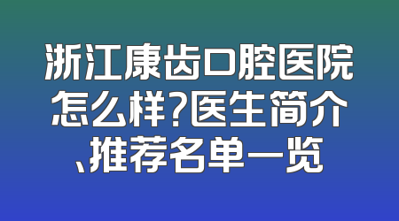 浙江康齿口腔医院怎么样？医生简介、推荐名单一览