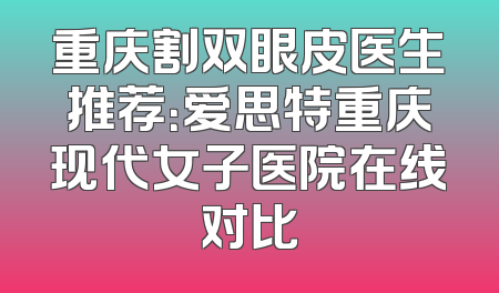 重庆割双眼皮医生推荐：爱思特重庆现代女子医院在线对比