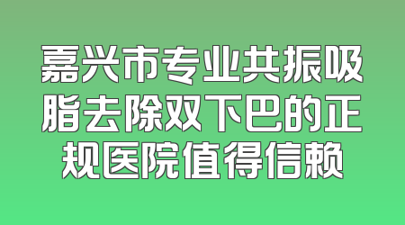 嘉兴市专业共振吸脂去除双下巴的正规医院值得信赖