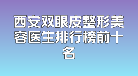 西安双眼皮整形美容医生排行榜前十名