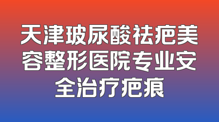 天津玻尿酸祛疤美容整形医院专业安全治疗疤痕