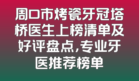周口市烤瓷牙冠塔桥医生上榜清单及好评盘点，专业牙医推荐榜单