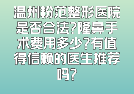 温州粉范整形医院是否合法？隆鼻手术费用多少？有值得信赖的医生推荐吗？
