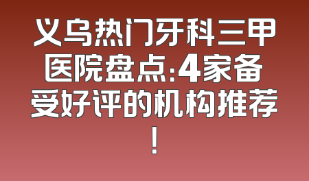 义乌热门牙科三甲医院盘点：4家备受好评的机构推荐！