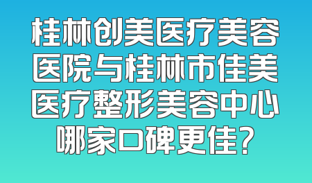 桂林创美医疗美容医院与桂林市佳美医疗整形美容中心哪家口碑更佳？
