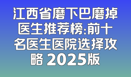 江西省磨下巴磨掉医生推荐榜：前十名医生医院选择攻略 2025版